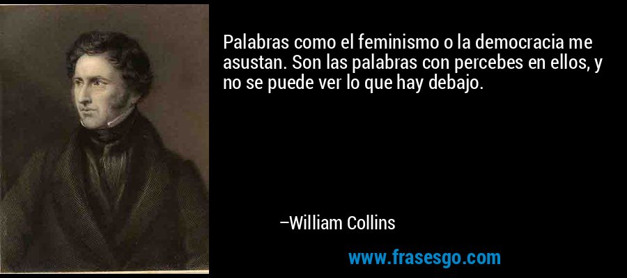 Palabras como el feminismo o la democracia me asustan. Son las palabras con percebes en ellos, y no se puede ver lo que hay debajo. – William Collins
