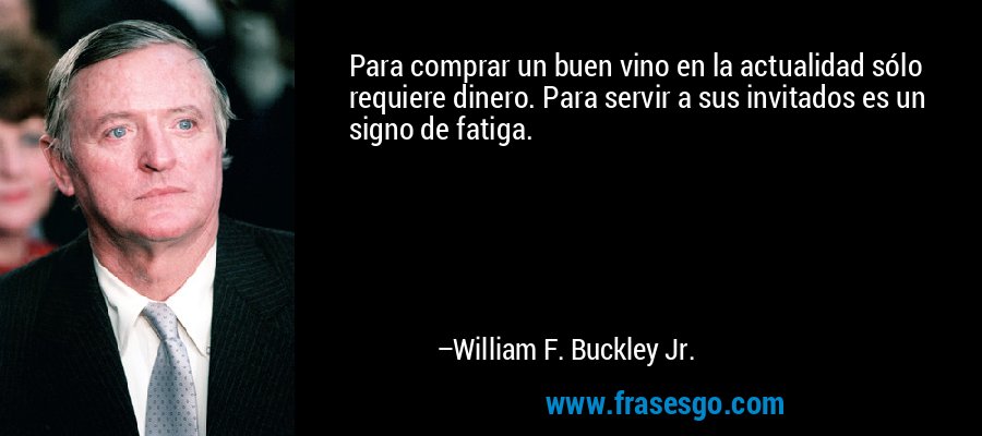 Para comprar un buen vino en la actualidad sólo requiere dinero. Para servir a sus invitados es un signo de fatiga. – William F. Buckley Jr.