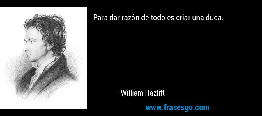 Para dar razón de todo es criar una duda. – William Hazlitt