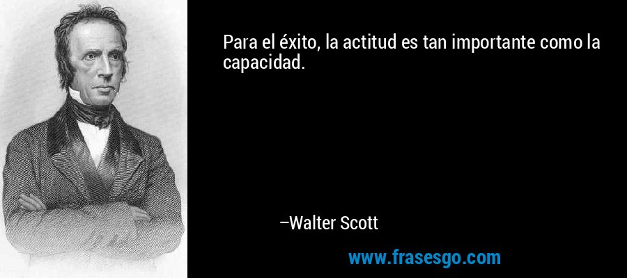 Para el éxito, la actitud es tan importante como la capacidad. – Walter Scott