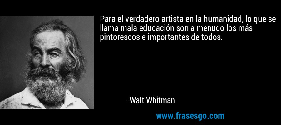 Para el verdadero artista en la humanidad, lo que se llama mala educación son a menudo los más pintorescos e importantes de todos. – Walt Whitman