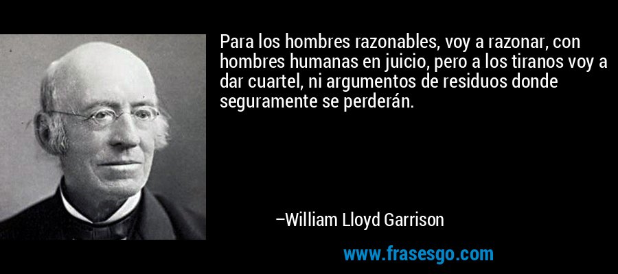 Para los hombres razonables, voy a razonar, con hombres humanas en juicio, pero a los tiranos voy a dar cuartel, ni argumentos de residuos donde seguramente se perderán. – William Lloyd Garrison