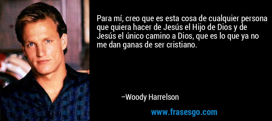 Para mí, creo que es esta cosa de cualquier persona que quiera hacer de Jesús el Hijo de Dios y de Jesús el único camino a Dios, que es lo que ya no me dan ganas de ser cristiano. – Woody Harrelson