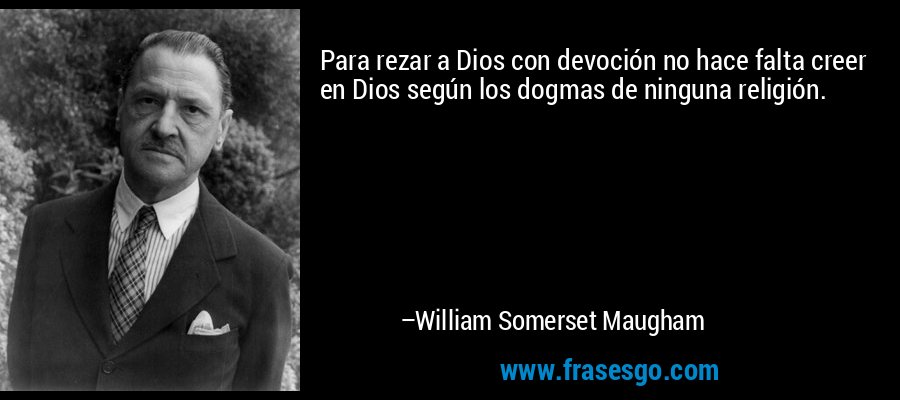 Para rezar a Dios con devoción no hace falta creer en Dios según los dogmas de ninguna religión. – William Somerset Maugham