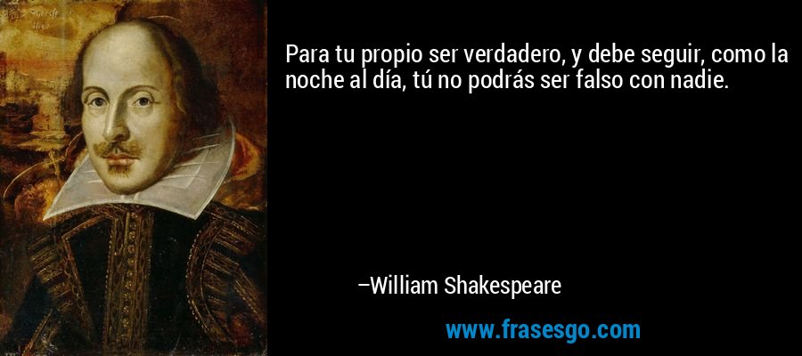 Para tu propio ser verdadero, y debe seguir, como la noche al día, tú no podrás ser falso con nadie. – William Shakespeare