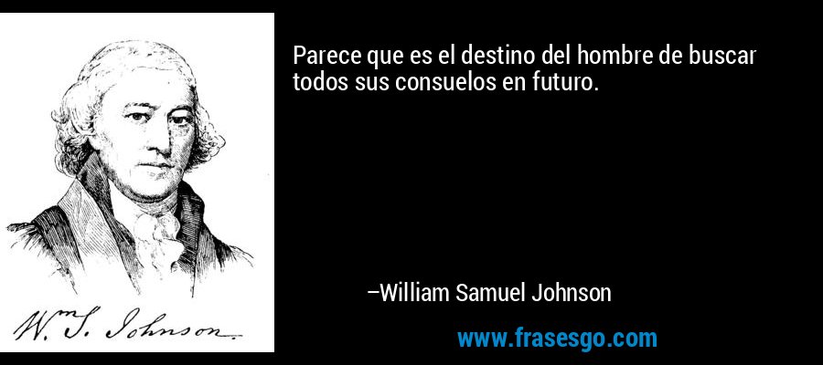 Parece que es el destino del hombre de buscar todos sus consuelos en futuro. – William Samuel Johnson