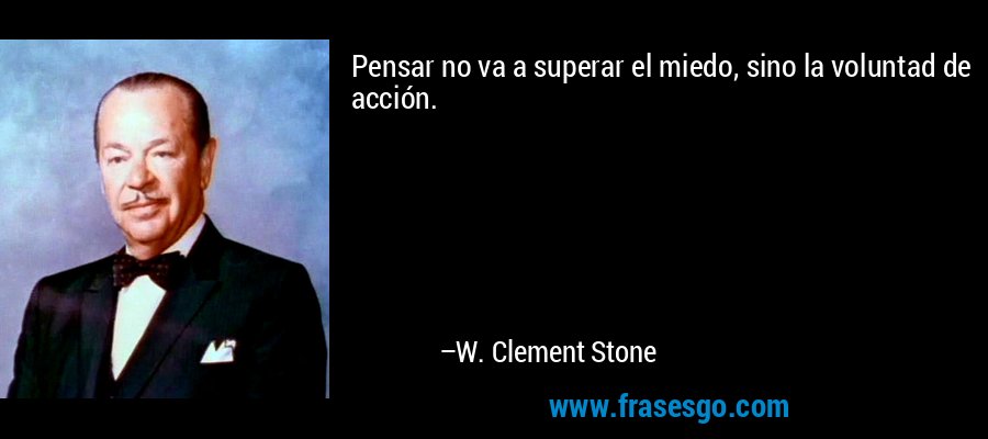 Pensar no va a superar el miedo, sino la voluntad de acción. – W. Clement Stone