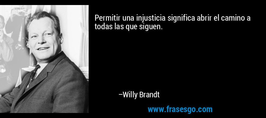 Permitir una injusticia significa abrir el camino a todas las que siguen. – Willy Brandt