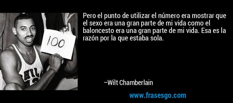 Pero el punto de utilizar el número era mostrar que el sexo era una gran parte de mi vida como el baloncesto era una gran parte de mi vida. Esa es la razón por la que estaba sola. – Wilt Chamberlain