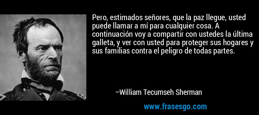Pero, estimados señores, que la paz llegue, usted puede llamar a mí para cualquier cosa. A continuación voy a compartir con ustedes la última galleta, y ver con usted para proteger sus hogares y sus familias contra el peligro de todas partes. – William Tecumseh Sherman