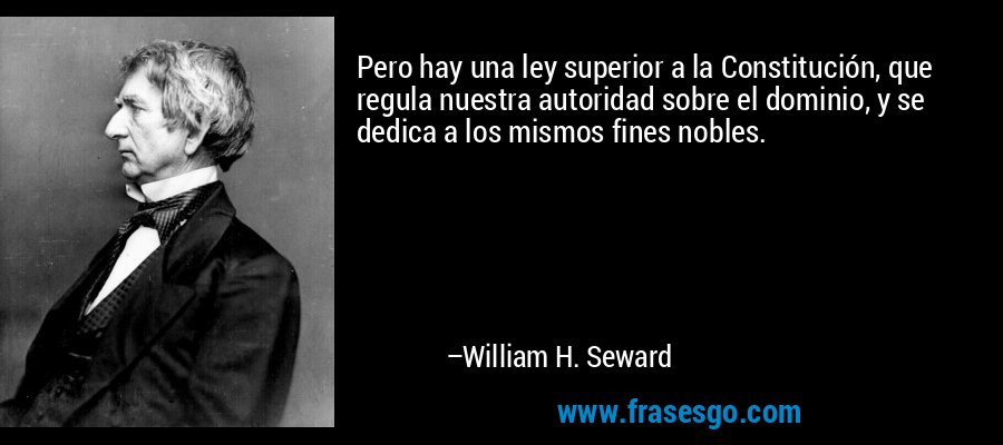 Pero hay una ley superior a la Constitución, que regula nuestra autoridad sobre el dominio, y se dedica a los mismos fines nobles. – William H. Seward