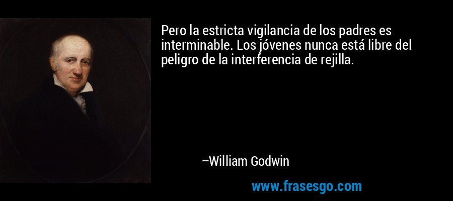 Pero la estricta vigilancia de los padres es interminable. Los jóvenes nunca está libre del peligro de la interferencia de rejilla. – William Godwin
