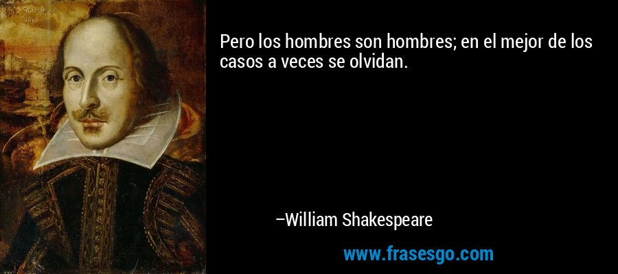 Pero los hombres son hombres; en el mejor de los casos a veces se olvidan. – William Shakespeare