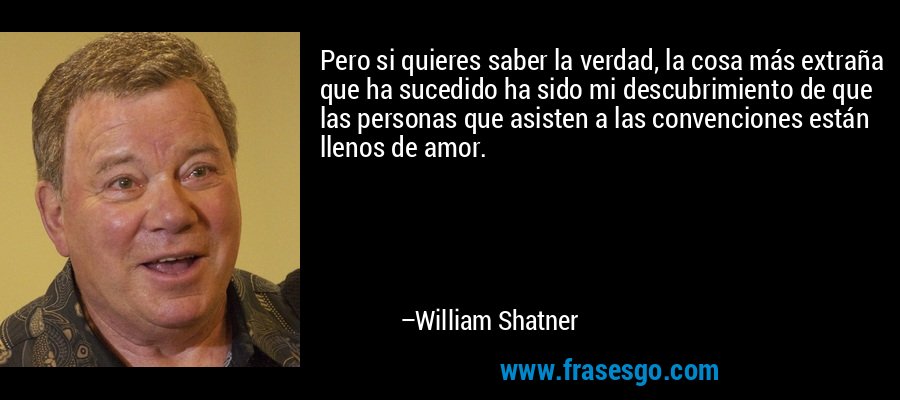 Pero si quieres saber la verdad, la cosa más extraña que ha sucedido ha sido mi descubrimiento de que las personas que asisten a las convenciones están llenos de amor. – William Shatner