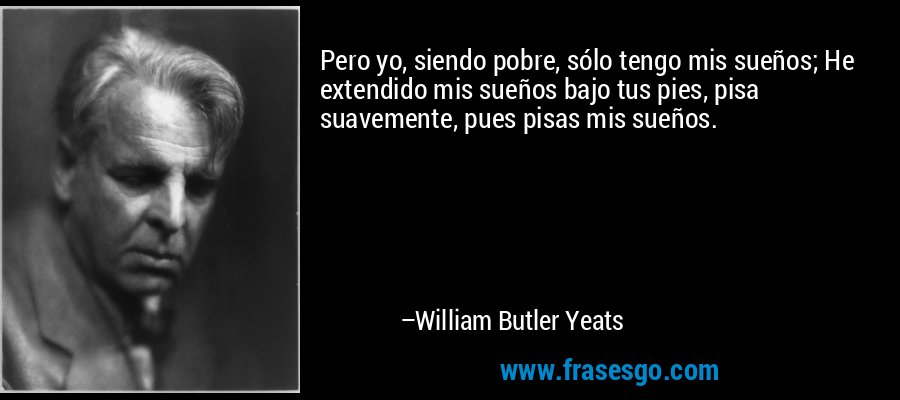Pero yo, siendo pobre, sólo tengo mis sueños; He extendido mis sueños bajo tus pies, pisa suavemente, pues pisas mis sueños. – William Butler Yeats
