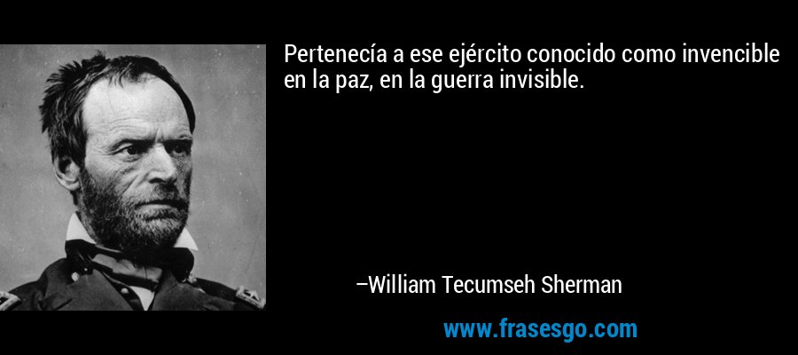 Pertenecía a ese ejército conocido como invencible en la paz, en la guerra invisible. – William Tecumseh Sherman