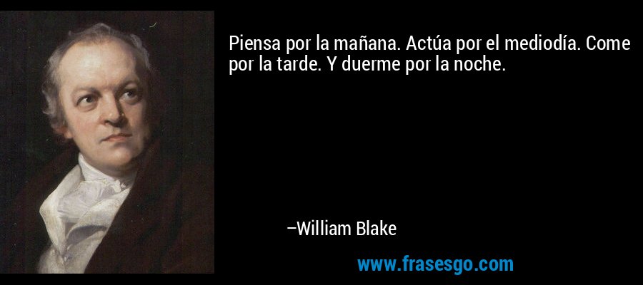 Piensa por la mañana. Actúa por el mediodía. Come por la tarde. Y duerme por la noche. – William Blake