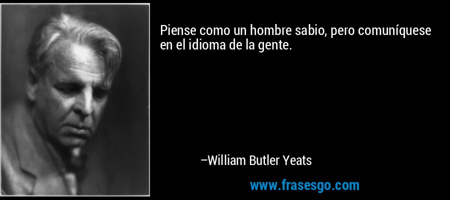 Piense como un hombre sabio, pero comuníquese en el idioma de la gente. – William Butler Yeats