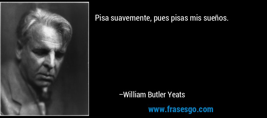 Pisa suavemente, pues pisas mis sueños. – William Butler Yeats