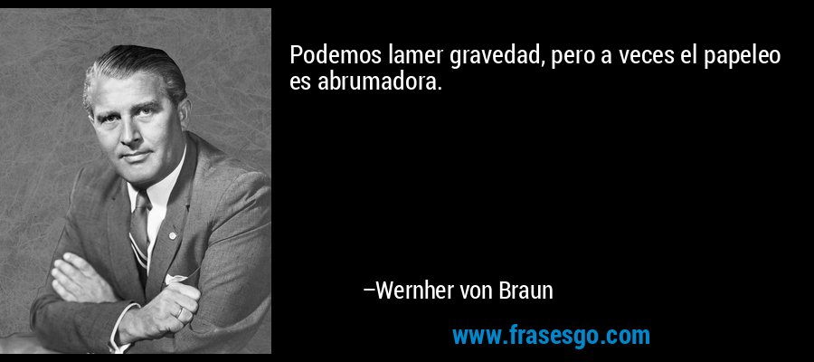 Podemos lamer gravedad, pero a veces el papeleo es abrumadora. – Wernher von Braun