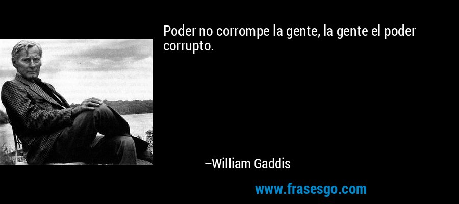 Poder no corrompe la gente, la gente el poder corrupto. – William Gaddis