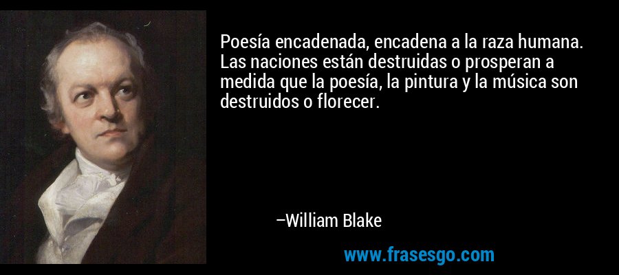 Poesía encadenada, encadena a la raza humana. Las naciones están destruidas o prosperan a medida que la poesía, la pintura y la música son destruidos o florecer. – William Blake