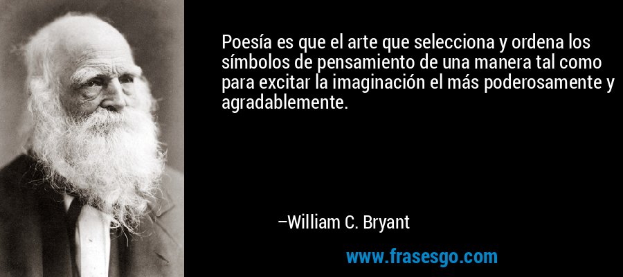 Poesía es que el arte que selecciona y ordena los símbolos de pensamiento de una manera tal como para excitar la imaginación el más poderosamente y agradablemente. – William C. Bryant