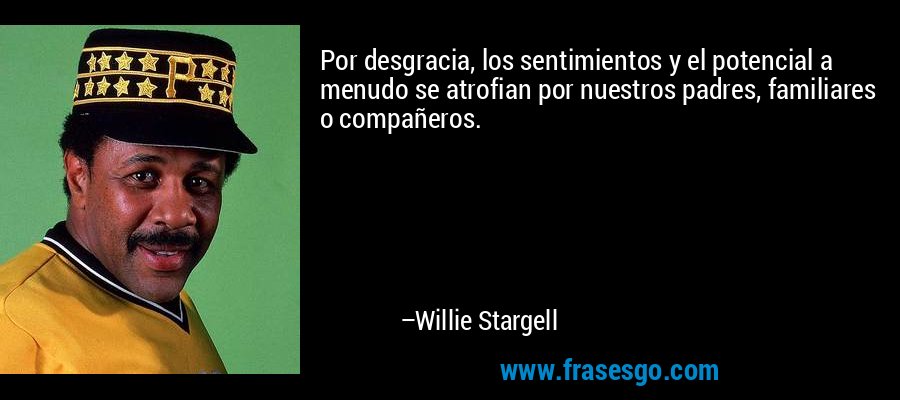 Por desgracia, los sentimientos y el potencial a menudo se atrofian por nuestros padres, familiares o compañeros. – Willie Stargell