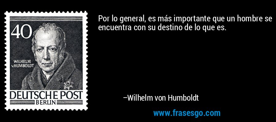 Por lo general, es más importante que un hombre se encuentra con su destino de lo que es. – Wilhelm von Humboldt
