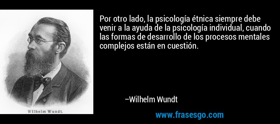 Por otro lado, la psicología étnica siempre debe venir a la ayuda de la psicología individual, cuando las formas de desarrollo de los procesos mentales complejos están en cuestión. – Wilhelm Wundt