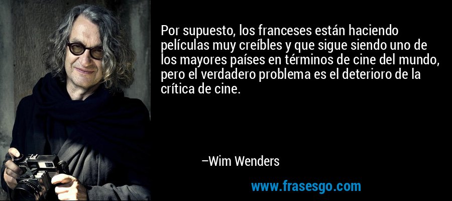 Por supuesto, los franceses están haciendo películas muy creíbles y que sigue siendo uno de los mayores países en términos de cine del mundo, pero el verdadero problema es el deterioro de la crítica de cine. – Wim Wenders