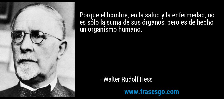 Porque el hombre, en la salud y la enfermedad, no es sólo la suma de sus órganos, pero es de hecho un organismo humano. – Walter Rudolf Hess