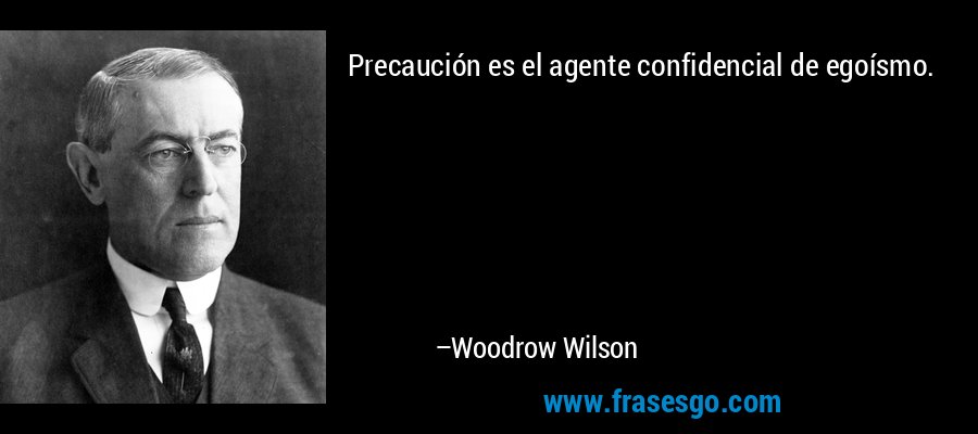 Precaución es el agente confidencial de egoísmo. – Woodrow Wilson