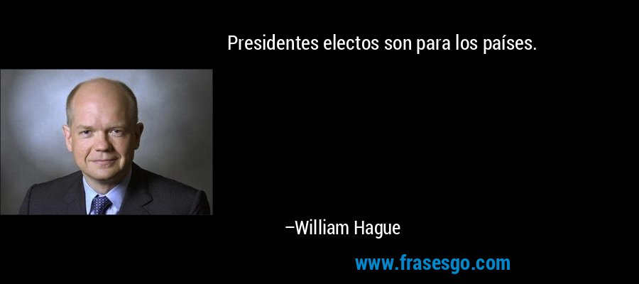 Presidentes electos son para los países. – William Hague
