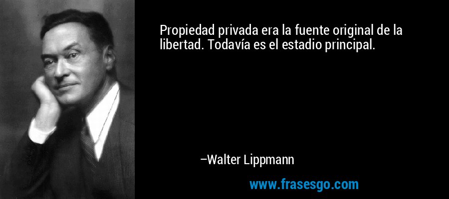 Propiedad privada era la fuente original de la libertad. Todavía es el estadio principal. – Walter Lippmann