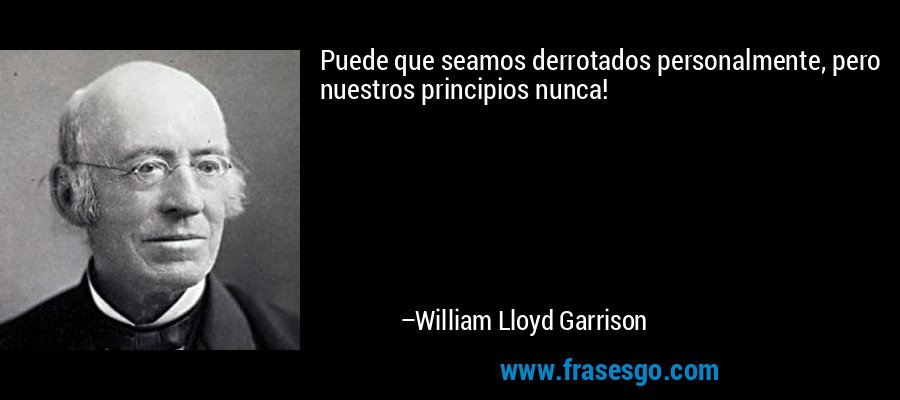 Puede que seamos derrotados personalmente, pero nuestros principios nunca! – William Lloyd Garrison