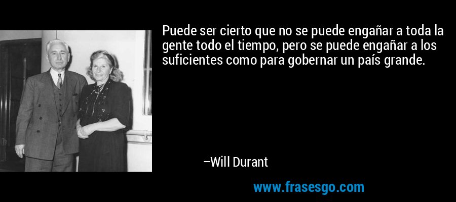 Puede ser cierto que no se puede engañar a toda la gente todo el tiempo, pero se puede engañar a los suficientes como para gobernar un país grande. – Will Durant