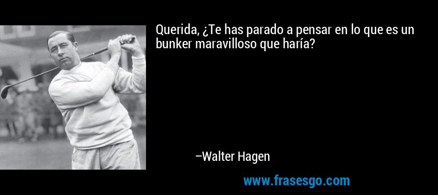 Querida, ¿Te has parado a pensar en lo que es un bunker maravilloso que haría? – Walter Hagen