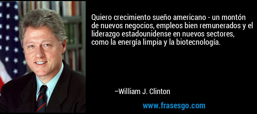 Quiero crecimiento sueño americano - un montón de nuevos neg... - William  J. Clinton