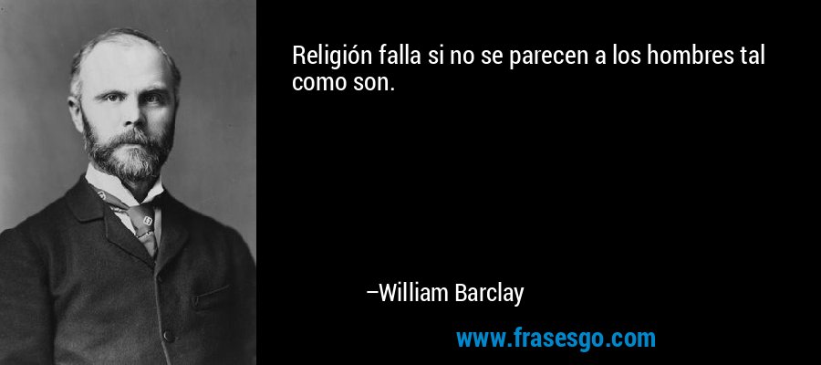 Religión falla si no se parecen a los hombres tal como son. – William Barclay