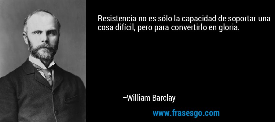 Resistencia no es sólo la capacidad de soportar una cosa difícil, pero para convertirlo en gloria. – William Barclay