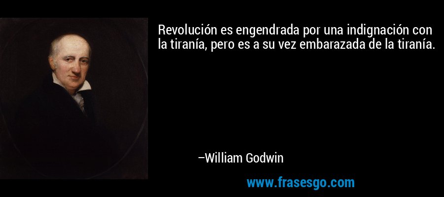 Revolución es engendrada por una indignación con la tiranía, pero es a su vez embarazada de la tiranía. – William Godwin