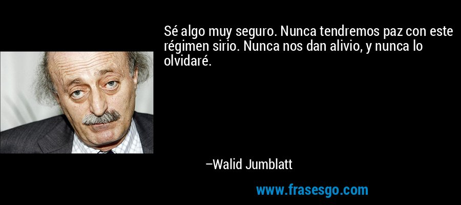 Sé algo muy seguro. Nunca tendremos paz con este régimen sirio. Nunca nos dan alivio, y nunca lo olvidaré. – Walid Jumblatt