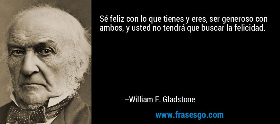 Sé feliz con lo que tienes y eres, ser generoso con ambos, y usted no tendrá que buscar la felicidad. – William E. Gladstone
