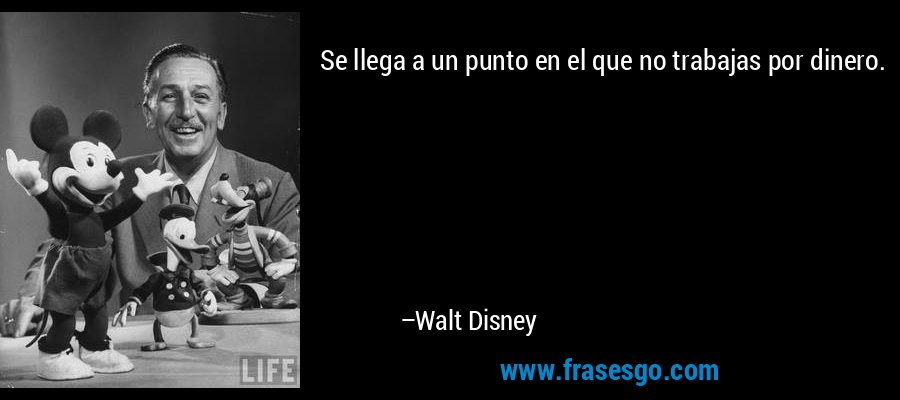 Se llega a un punto en el que no trabajas por dinero. – Walt Disney
