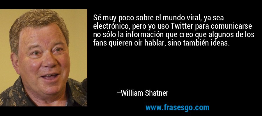 Sé muy poco sobre el mundo viral, ya sea electrónico, pero yo uso Twitter para comunicarse no sólo la información que creo que algunos de los fans quieren oír hablar, sino también ideas. – William Shatner
