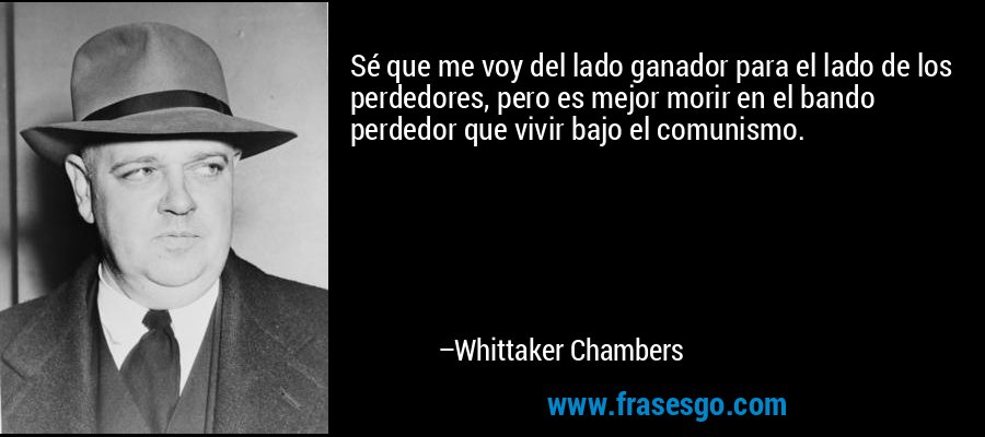 Sé que me voy del lado ganador para el lado de los perdedores, pero es mejor morir en el bando perdedor que vivir bajo el comunismo. – Whittaker Chambers