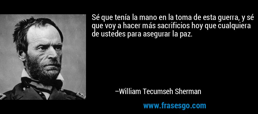 Sé que tenía la mano en la toma de esta guerra, y sé que voy a hacer más sacrificios hoy que cualquiera de ustedes para asegurar la paz. – William Tecumseh Sherman