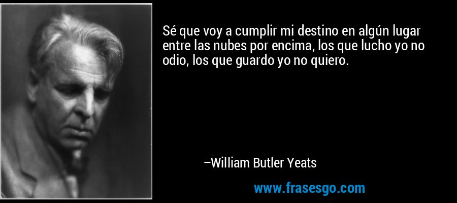 Sé que voy a cumplir mi destino en algún lugar entre las nubes por encima, los que lucho yo no odio, los que guardo yo no quiero. – William Butler Yeats