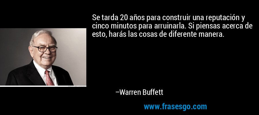 Se tarda 20 años para construir una reputación y cinco minutos para arruinarla. Si piensas acerca de esto, harás las cosas de diferente manera. – Warren Buffett